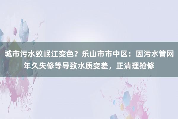 城市污水致岷江变色？乐山市市中区：因污水管网年久失修等导致水质变差，正清理抢修