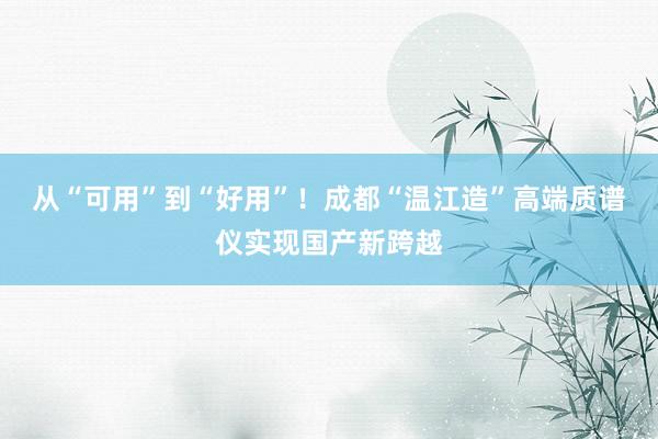 从“可用”到“好用”！成都“温江造”高端质谱仪实现国产新跨越
