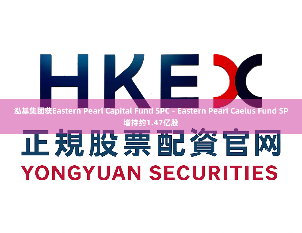 泓基集团获Eastern Pearl Capital Fund SPC - Eastern Pearl Caelus Fund SP增持约1.47亿股