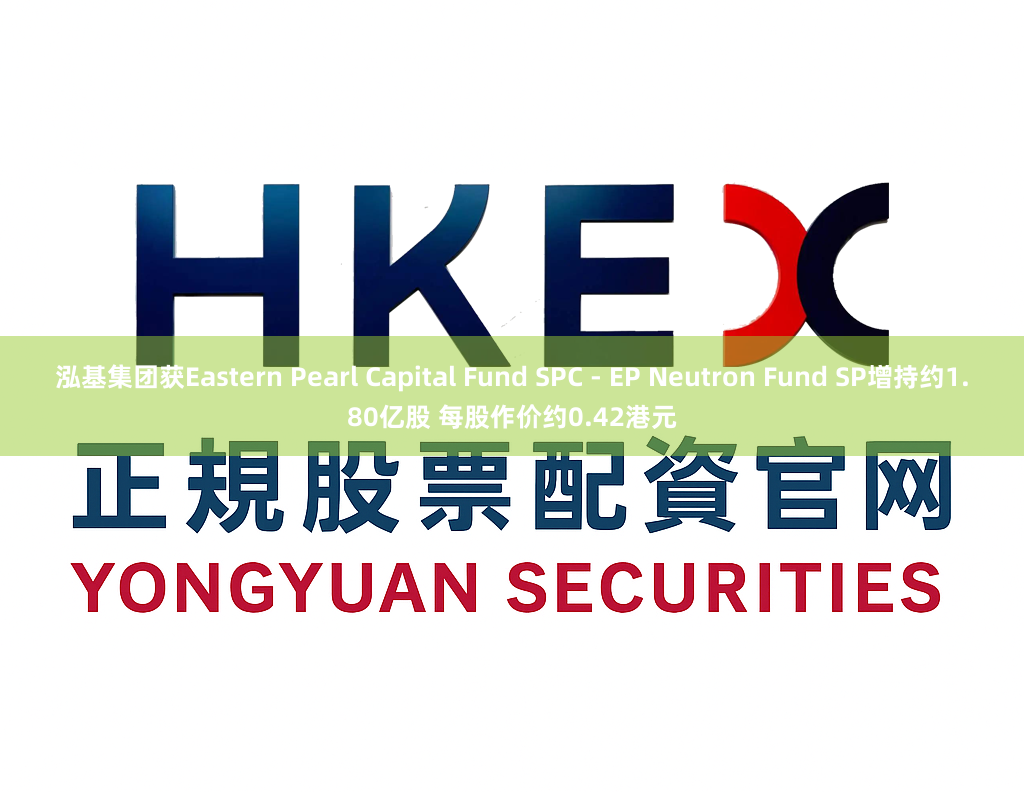 泓基集团获Eastern Pearl Capital Fund SPC - EP Neutron Fund SP增持约1.80亿股 每股作价约0.42港元
