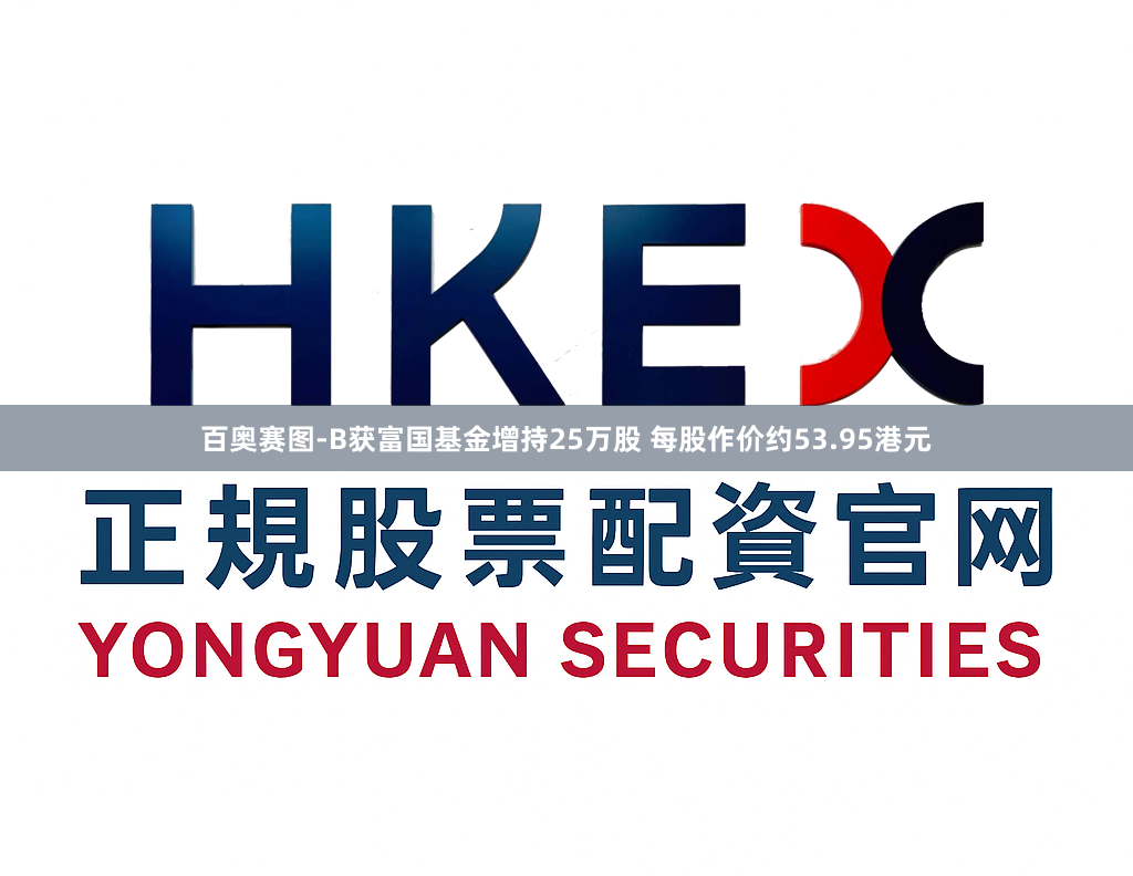 百奥赛图-B获富国基金增持25万股 每股作价约53.95港元